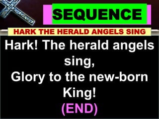 SEQUENCE
HARK THE HERALD ANGELS SING
Hark! The herald angels
sing,
Glory to the new-born
King!
(END)
 