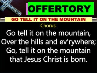 OFFERTORY
GO TELL IT ON THE MOUNTAIN
Chorus:
Go tell it on the mountain,
Over the hills and ev’rywhere;
Go, tell it on the mountain
that Jesus Christ is born.
 