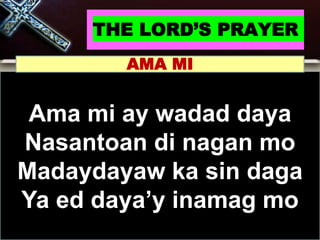 THE LORD’S PRAYER
Ama mi ay wadad daya
Nasantoan di nagan mo
Madaydayaw ka sin daga
Ya ed daya’y inamag mo
AMA MI
 