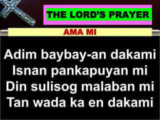 THE LORD’S PRAYER
Adim baybay-an dakami
Isnan pankapuyan mi
Din sulisog malaban mi
Tan wada ka en dakami
AMA MI
 