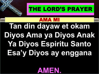 THE LORD’S PRAYER
Tan din dayaw et okam
Diyos Ama ya Diyos Anak
Ya Diyos Espiritu Santo
Esa’y Diyos ay enggana
AMEN.
AMA MI
 