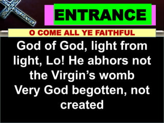ENTRANCE
O COME ALL YE FAITHFUL
God of God, light from
light, Lo! He abhors not
the Virgin’s womb
Very God begotten, not
created
 