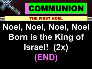 COMMUNION
THE FIRST NOEL
Noel, Noel, Noel, Noel
Born is the King of
Israel!
Noel, Noel, Noel, Noel
Born is the King of
Israel! (2x)
(END)
 