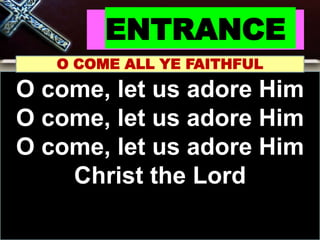 ENTRANCE
O COME ALL YE FAITHFUL
O come, let us adore Him
O come, let us adore Him
O come, let us adore Him
Christ the Lord
 