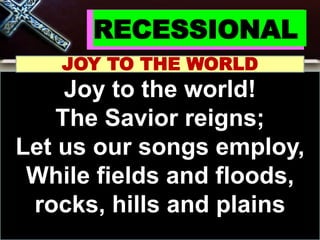 RECESSIONAL
JOY TO THE WORLD
Joy to the world!
The Savior reigns;
Let us our songs employ,
While fields and floods,
rocks, hills and plains
 