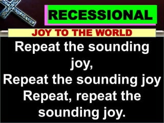 RECESSIONAL
JOY TO THE WORLD
Repeat the sounding
joy,
Repeat the sounding joy
Repeat, repeat the
sounding joy.
 