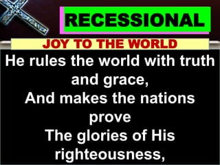 RECESSIONAL
JOY TO THE WORLD
He rules the world with truth
and grace,
And makes the nations
prove
The glories of His
righteousness,
 