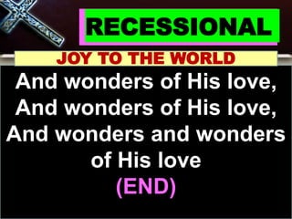 RECESSIONAL
JOY TO THE WORLD
And wonders of His love,
And wonders of His love,
And wonders and wonders
of His love
(END)
 