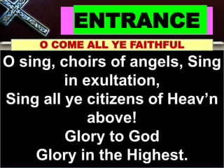 ENTRANCE
O COME ALL YE FAITHFUL
O sing, choirs of angels, Sing
in exultation,
Sing all ye citizens of Heav’n
above!
Glory to God
Glory in the Highest.
 