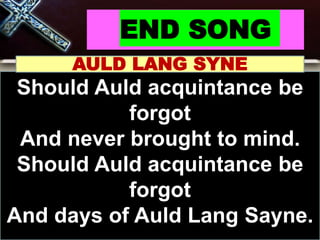 END SONG
AULD LANG SYNE
Should Auld acquintance be
forgot
And never brought to mind.
Should Auld acquintance be
forgot
And days of Auld Lang Sayne.
 