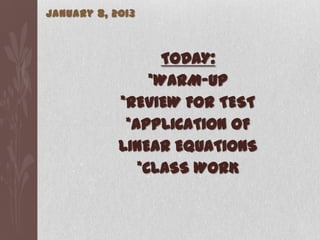 January 8, 2013



                   TODAY:
                 *WARM-UP
            *REVIEW FOR TEST
             *APPLICATION OF
            LINEAR EQUATIONS
               *CLASS WORK
 