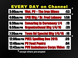 EVERY DAY on ChannelEVERY DAY on Channel
2020
12:4012:40AM/PMAM/PM PV Food PantryPV Food Pantry :04:04
12:4312:43AM/PMAM/PM PVV Ambulance Corps VideoPVV Ambulance Corps Video :12:12
12:0012:00AM/PMAM/PM PVES Spelling Bee 2015PVES Spelling Bee 2015 :39:39
**except where pre-emptedexcept where pre-empted
**
6:306:30AM/PMAM/PM Swearing In Ceremony 1/4Swearing In Ceremony 1/4 :19:19
6:596:59AM/PMAM/PM Organizational Mtg 1/4/16Organizational Mtg 1/4/16 :39:39
3:003:00AM/PMAM/PM Vint. PV – The Iron MinesVint. PV – The Iron Mines :53:53
4:004:00AM/PMAM/PM LPID Mtg / Dr. Fred LubnowLPID Mtg / Dr. Fred Lubnow 1:501:50
**
**
7:307:30AM/PMAM/PM Town Bd Special Mtg 1/6/16Town Bd Special Mtg 1/6/16 :10:10
 