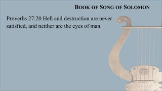 BOOK OF SONG OF SOLOMON
Proverbs 27:20 Hell and destruction are never
satisfied, and neither are the eyes of man.
 