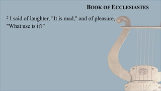BOOK OF ECCLESIASTES
2 I said of laughter, "It is mad," and of pleasure,
"What use is it?"
 