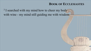 BOOK OF ECCLESIASTES
3 I searched with my mind how to cheer my body
with wine - my mind still guiding me with wisdom
 