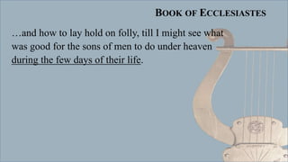 BOOK OF ECCLESIASTES
…and how to lay hold on folly, till I might see what
was good for the sons of men to do under heaven
during the few days of their life.
 