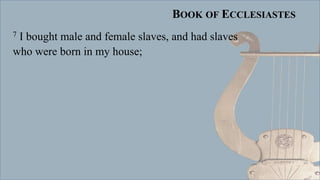 BOOK OF ECCLESIASTES
7 I bought male and female slaves, and had slaves
who were born in my house;
 