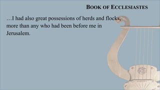 BOOK OF ECCLESIASTES
…I had also great possessions of herds and flocks,
more than any who had been before me in
Jerusalem.
 