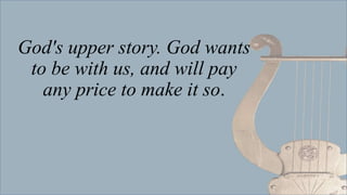 God's upper story. God wants
to be with us, and will pay
any price to make it so.
 