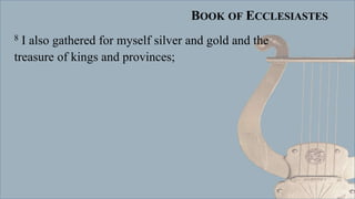 BOOK OF ECCLESIASTES
8 I also gathered for myself silver and gold and the
treasure of kings and provinces;
 