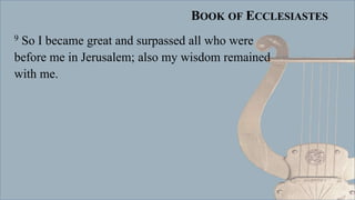 BOOK OF ECCLESIASTES
9 So I became great and surpassed all who were
before me in Jerusalem; also my wisdom remained
with me.
 