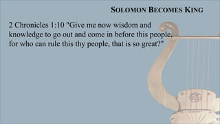 SOLOMON BECOMES KING
2 Chronicles 1:10 "Give me now wisdom and
knowledge to go out and come in before this people,
for who can rule this thy people, that is so great?"
 