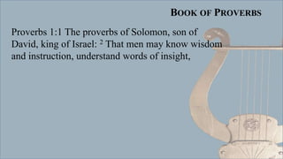 BOOK OF PROVERBS
Proverbs 1:1 The proverbs of Solomon, son of
David, king of Israel: 2 That men may know wisdom
and instruction, understand words of insight,
 