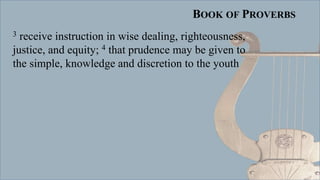 BOOK OF PROVERBS
3 receive instruction in wise dealing, righteousness,
justice, and equity; 4 that prudence may be given to
the simple, knowledge and discretion to the youth
 