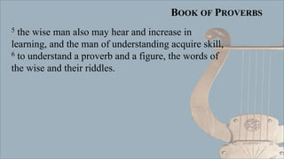 BOOK OF PROVERBS
5 the wise man also may hear and increase in
learning, and the man of understanding acquire skill,
6 to understand a proverb and a figure, the words of
the wise and their riddles.
 