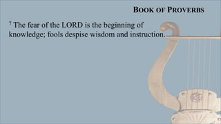 BOOK OF PROVERBS
7 The fear of the LORD is the beginning of
knowledge; fools despise wisdom and instruction.
 