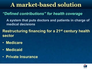 A market-based solution
“Defined contributions” for health coverage
  A system that puts doctors and patients in charge of
  medical decisions

Restructuring financing for a 21st century health
sector
• Medicare
• Medicaid
• Private Insurance
 