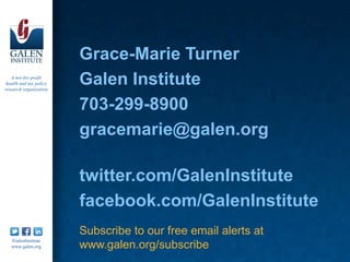 Grace-Marie Turner
   A not-for-profit
 health and tax policy
research organization
                         Galen Institute
                         703-299-8900
                         gracemarie@galen.org

                         twitter.com/GalenInstitute
                         facebook.com/GalenInstitute
                         Subscribe to our free email alerts at
   /GalenInstitute
   www.galen.org         www.galen.org/subscribe
 