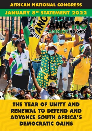 THE YEAR OF UNITY AND
RENEWAL TO DEFEND AND
ADVANCE SOUTH AFRICA’S
DEMOCRATIC GAINS
JANUARY 8TH
STATEMENT 2022
AFRICAN NAT...