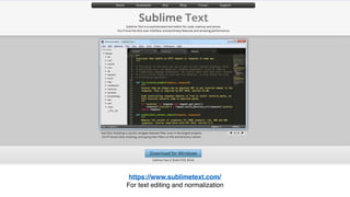 https://www.sublimetext.com/
For text editing and normalization
 