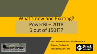 Yana Berkovich Data Platform MVP
@yana_Berkovich
YanaBerkovich.com
What’s new and Exciting?
PowerBI – 2018
5 out of 150!??
 