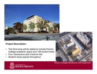 Slide 1
Project Description:
• The third wing will be added to include Honors
College academic space and 136 student beds.
• Four classrooms and a lecture hall.
• Student study spaces throughout.
Honors College Residence Hall Expansion
 