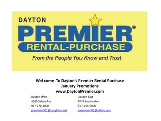 Wel come  To Dayton’s Premier Rental Purchase January Promotions www.DaytonPremier.com Dayton West 4589 Salem Ave 937-278-2000 premieroh01@sbcglobal.net Dayton East 3926 Linden Ave 937-256-6000 premieroh02@yahoo.com 