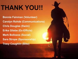 THANK YOU!!
Bonnie Fainman (Volunteer)
Carolyn Rohde (Communications)
Chris Douglas (Swim)
Erika Gliebe (Ex-Efficio)
Mark Bollozos (Social)
Sara Strope (Sponsorship)
Tracy Coughlin (Bike)
 