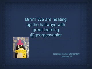Brrrrr! We are heatingBrrrrr! We are heating
up the hallways withup the hallways with
great learninggreat learning
@georgesvanier@georgesvanier
Georges Vanier ElementaryGeorges Vanier Elementary
January ’15January ’15
 