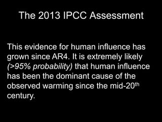The 2013 IPCC Assessment
This evidence for human influence has
grown since AR4. It is extremely likely
(>95% probability) that human influence
has been the dominant cause of the
observed warming since the mid-20th
century. century.

 