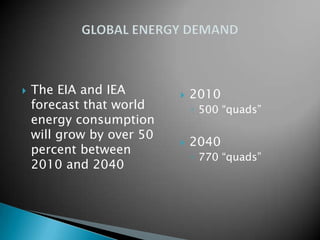 

The EIA and IEA
forecast that world
energy consumption
will grow by over 50
percent between
2010 and 2040



2010
◦ 500 “quads”



2040
◦ 770 “quads”

 