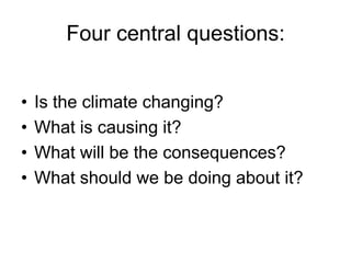 Four central questions:
•
•
•
•

Is the climate changing?
What is causing it?
What will be the consequences?
What should we be doing about it?

 