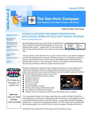 January 2012



                                                  The Van Horn Compass
                                                  Your Pathway to the Past, Present, and Future


                                                                                       Editor In Chief: Tina Tasche


Inside this issue:
                             HYUNDAI’S CERTIFIED PRE-OWNED PROGRAM WINS
                             INTELLICHOICE AWARD FOR 2012 BEST OVERALL PROGRAM
From The Desk Of         2
Mike Tasche                  Source: HyundaiNews.com
How To Take Care Of      4
Your Vehicle In Winter
                             Hyundai ranked number one in the industry in Intellichoice’s
                             Best Certified Pre-Owned (CPO) Programs for 2012 in the
The All New Genesis      5
Coupe                        popular brand category – topping Mini, Toyota and Honda
Hyundai Fundai Activity 6
                             after moving up from third last year to take over the industry
                             lead.
Donna’s Cooking          7
Corner                       “Having America’s Best Warranty™ on our pre-owned vehicles is just another example of
Christmas With Santa     8   how Hyundai stands behind our quality, allowing us to grow in an extremely competitive
                             market,” said Sam Brnovich, executive director, Sales Planning and Retail Operations,
Coupons                  9   Hyundai Motor America. “By continuing to certify our best used cars, Hyundai remains
                             focused and committed to both new and pre-owned customers.”

                             The pre-owned program and pre-owned warranty provide buyers with an added level of
                             comfort and satisfaction with their vehicle purchase. Besides the great fuel economy,
                             safety, style and technology found in all Hyundai vehicles, Hyundai’s enhanced Certified
                             Pre-Owned vehicle program provides buyers with:
                              10-year/100,000-mile powertrain warranty
                              150-point inspection
 3512 Wilgus Ave.             Roadside assistance
                              Rental car coverage
  Sheboygan, WI
                              Towing coverage
   53082-1144                 Travel breakdown coverage
                              90-Days of No-Charge XM Satellite Radio
                              Free CARFAX Vehicle History Report
                              Vehicles up to five model years old with less than 60,000 miles are eligible
    Main Line:
 (920) 457-3608              “We congratulate Hyundai for the great strides they have made with their Certified Pre-
                             Owned program in recent years, culminating in their win for best overall program for 2012
    Toll Free:               in the Popular brands category,” said Tyler Schulze, vice president and general manager,
 1-800-236-9888              IntelliChoice. “Consumers evaluating the purchase of a CPO vehicle can be confident that
                             the Hyundai program is an excellent choice in terms of program offerings and benefits.”

                             IntelliChoice has conducted the CPO analysis for the last thirteen years.
 
