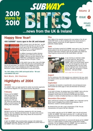 Volume 2

                                                                                                                                                     ISSUE 4

                                                                                                                                                                January
                                                                                                                                                                  2005




Happy New Year!                                                                        May
                                                                                       May’s edition of the newsletter announced the new members of the UK and
                     ®                                                                 Ireland SFAFT board, as well as reporting news of the massive increase in
400 SUBWAY stores open in the UK and Ireland!                                          property enquiries received after an advert appeared in the property
                               What a fantastic start to the New Year! – we kick       publication, Estates Gazette.
                               off with the news that there are now over 400
                               stores open in the UK and Ireland! I’m sure you
                                                                                       June
                               will agree that this is a great springboard to          Northern and Southern Ireland hit 50 SUBWAY® stores open in June. The growing
                               even greater success in 2005!                           obesity problem in the UK and Ireland was also a hot issue. This followed a
                                                                                       Commons Health Select Committee report into the problem and a Radio Four
                               In addition to passing yet another milestone            Today Programme interview with the then Health Minister, John Reid.
                               along the way to 2,010 stores by 2010, the
                               SUBWAY® chain has also been named the "No.1             July
                               FRANCHISE" by Entrepreneur magazine for an                                               In July, Fred DeLuca undertook a highly
                               amazing 13th time in the past 17 years.                                                  successful media tour, which had an
                                                                                                                        immediate impact on the profile of the
                               In this month’s issue we take a look at the highs                                        SUBWAY® chain in the UK and Ireland. Interest
                               of 2004 along with some record-breaking news                                             in the chain shot through the roof after the
from the UK and Ireland. The franchisee section highlights the efforts of Mos                                           coverage appeared both in the print media
Somji and his team as well as bringing you news of the forthcoming                                                      and on TV. During his visit, Fred announced
Manchester European Regional Meeting which is being held in March.                                                      that the 300th store had opened, in Greater
                                                                                                                        Manchester – what great timing!
The TUKI rallying call for 2005 and beyond will be: “We want
                                                                                                                        Fred’s magic does the trick again!
CUSTOMERS FOR LIFE!”
                                                                                       August
Neil Black, DA Chairman
                                                                                       The first anniversary of the TUKI newsletter was celebrated in this issue, which
                                                                                       also reviewed another successful SUBWAY® International Field Meeting, held in

Highlights of 2004                                                                     Los Angeles.

                                                                                       September
January                                                                                In September, the newsletter re-launched with a new and improved version
The SUBWAY® chain is yet again awarded the number one franchise opportunity            which included two further pages of news and information for franchisees.
by Entrepreneur Magazine in its 25th annual Franchise 500 rankings.
                                                                                       October
                                                                                       In the month of October, the growing impact of the SUBWAY® chain on the fast
February                                                                               food/healthy eating arena was further acknowledged. Two key national
February saw the SUBWAY®                                                               newspapers carried stories on Fred DeLuca and Neil Black was asked to
chain announce that it had                                                             participate in a debate on healthy food choices on a Radio Five Live programme.
overtaken McDonald’s in
Northern Ireland with the                                                              November/December
opening of its 27th store.
                                                                                       Wales celebrated the opening of its tenth SUBWAY® store in November and the
This month also ended with the
                                                                                       British Council of Shopping Centres (BCSC) Retail Showcase, held in
highly successful European Field
                                                                                       Manchester, resulted in excellent property leads.
Meeting, held in Amsterdam.
                                                                                       We finished off the year with a major reorganisation of TUKI. This was
                                                           The TUKI team unite
                                                                                       communicated in the special TUKI Alert newsletter.
March
Mid-March saw the first TV advertising campaign kick off in the Granada,
Yorkshire, Tyne Tees, Midlands and Central areas. The adverts had a massive            It was another really busy year for the SUBWAY® chain in the UK and Ireland.
impact on sales and during the advert airing, website hits increased from              In 2004, the SUBWAY® chain made its presence felt – in a BIG way! This was
14,000 to 105,000 per day.                                                             reflected in the media viewing the chain as the most exciting emerging player
                                                                                       in the fast food arena.
April
                                                                                       The UK and Ireland's governments are concerned with obesity and the SUBWAY®
In April, the SUBWAY® chain received positive coverage in the leading food             chain is in a unique position to maximise fully its growth with its healthy
industry trade publication, The Grocer, which highlighted the positive impact of
                                                                                       credentials. This was highlighted when the SUBWAY® chain was awarded the
the SUBWAY® chain in the growing c-store sector.
                                                                                       tender for the Guy’s and St Thomas’s hospitals in London.
                                                                                   1
 