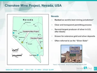 WWW.SILVERONE.COM TSX-V: SVE FF: BRK1 OTCQX: SLVRF
21
Cherokee Mine Project, Nevada, USA
Nevada
• Ranked as world’s best m...