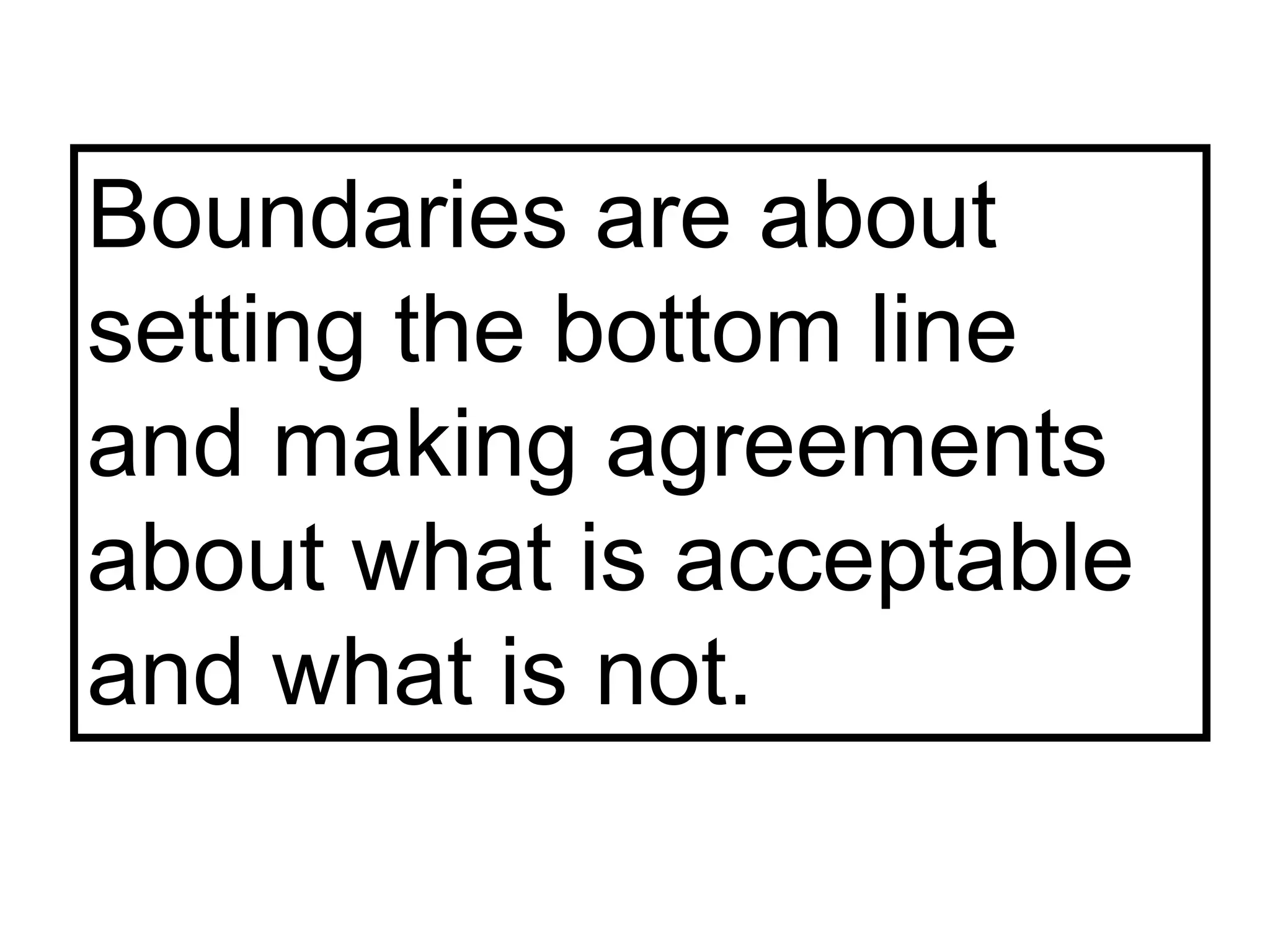 Boundaries are about setting the bottom line and making agreements about what is acceptable and what is not. 