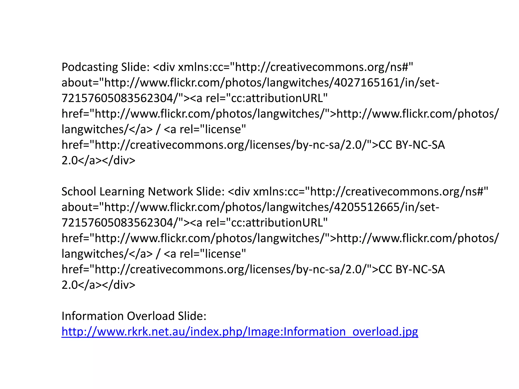 Podcasting Slide: <div xmlns:cc="http://creativecommons.org/ns#" about="http://www.flickr.com/photos/langwitches/4027165161/in/set-72157605083562304/"><a rel="cc:attributionURL" href="http://www.flickr.com/photos/langwitches/">http://www.flickr.com/photos/langwitches/</a> / <a rel="license" href="http://creativecommons.org/licenses/by-nc-sa/2.0/">CC BY-NC-SA 2.0</a></div>School Learning Network Slide: <div xmlns:cc="http://creativecommons.org/ns#" about="http://www.flickr.com/photos/langwitches/4205512665/in/set-72157605083562304/"><a rel="cc:attributionURL" href="http://www.flickr.com/photos/langwitches/">http://www.flickr.com/photos/langwitches/</a> / <a rel="license" href="http://creativecommons.org/licenses/by-nc-sa/2.0/">CC BY-NC-SA 2.0</a></div>Information Overload Slide: http://www.rkrk.net.au/index.php/Image:Information_overload.jpg