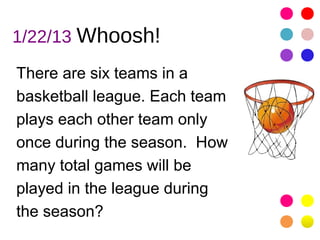1/22/13 Whoosh!

There are six teams in a
basketball league. Each team
plays each other team only
once during the season. How
many total games will be
played in the league during
the season?
 