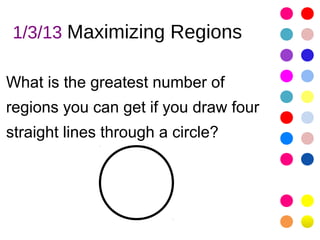 1/3/13 Maximizing Regions

What is the greatest number of
regions you can get if you draw four
straight lines through a circle?
 