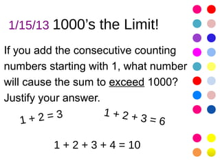1/15/13 1000’s the Limit!

If you add the consecutive counting
numbers starting with 1, what number
will cause the sum to exceed 1000?
Justify your answer.
          =3         1+2+
    1+2                     3=6

         1 + 2 + 3 + 4 = 10
 